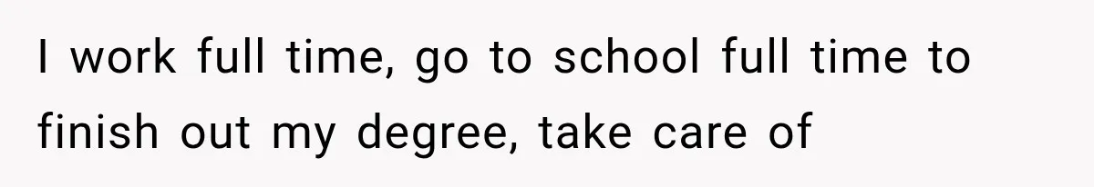I work full time, go to school full time to finish out my degree, take care of