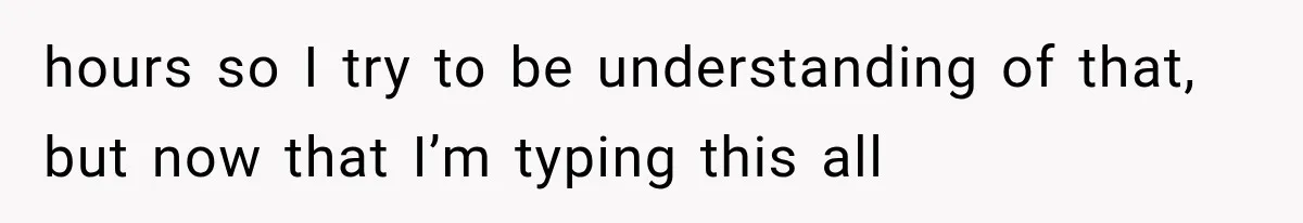 hours so I try to be understanding of that, but now that I’m typing this all