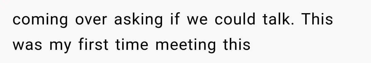 coming over asking if we could talk. This was my first time meeting this