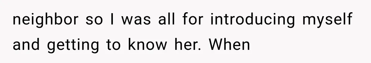 neighbor so I was all for introducing myself and getting to know her. When
