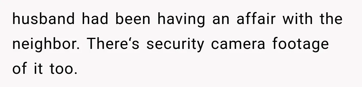husband had been having an affair with the neighbor. There‘s security camera footage of it too.