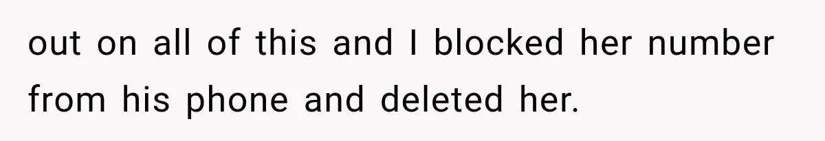 out on all of this and I blocked her number from his phone and deleted her.