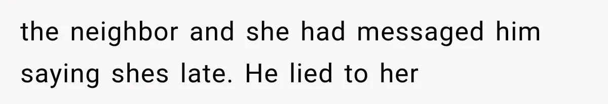 the neighbor and she had messaged him saying shes late. He lied to her