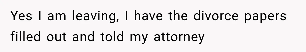 Yes I am leaving, I have the divorce papers filled out and told my attorney