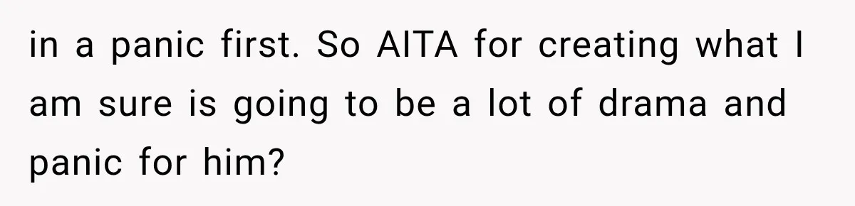 in a panic first. So AITA for creating what I am sure is going to be a lot of drama and panic for him?