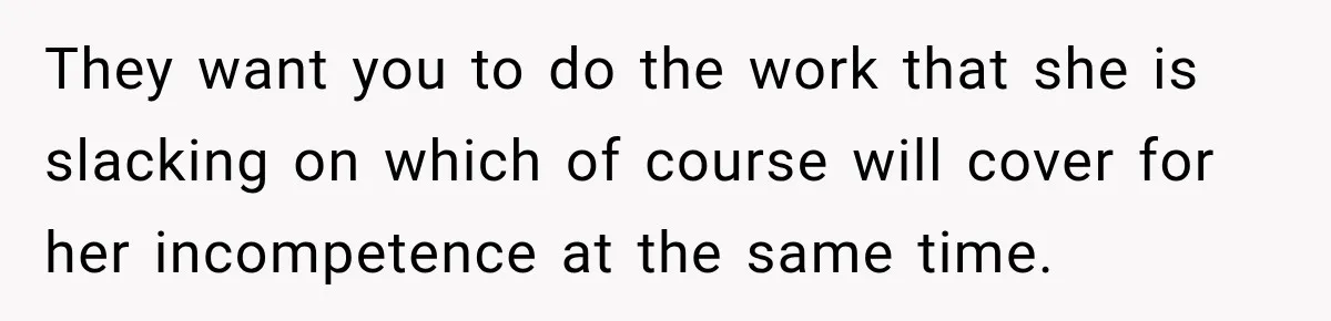 They want you to do the work that she is slacking on which of course will cover for her incompetence at the same time.