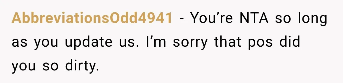 AbbreviationsOdd4941 − You’re NTA so long as you update us. I’m sorry that pos did you so dirty.