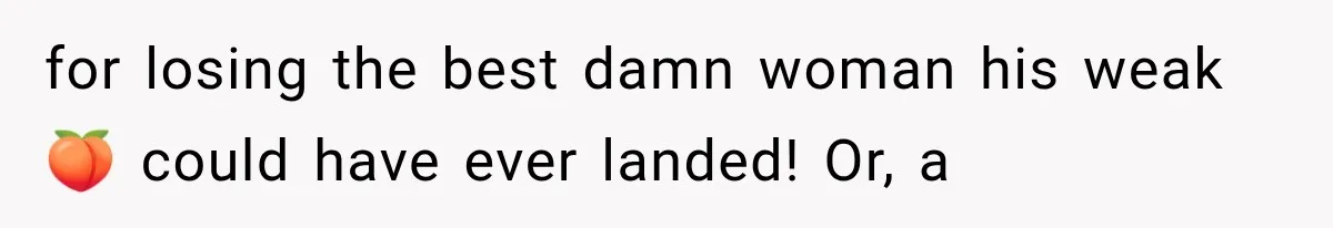 for losing the best damn woman his weak 🍑 could have ever landed! Or, a