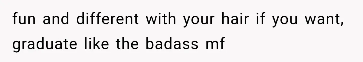 fun and different with your hair if you want, graduate like the badass mf