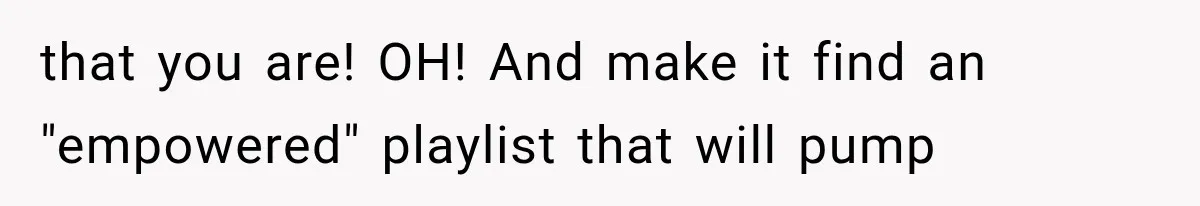 that you are! OH! And make it find an "empowered" playlist that will pump