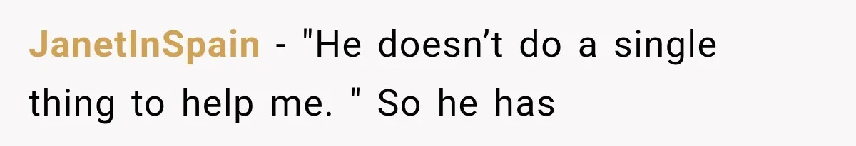 JanetInSpain − "He doesn’t do a single thing to help me. " So he has