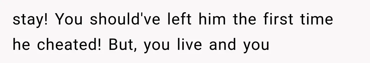 stay! You should've left him the first time he cheated! But, you live and you