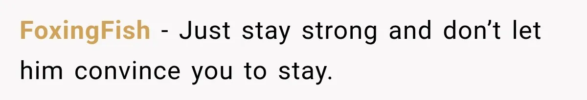 FoxingFish − Just stay strong and don’t let him convince you to stay.