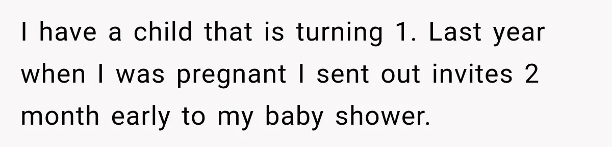 I have a child that is turning 1. Last year when I was pregnant I sent out invites 2 month early to my baby shower.