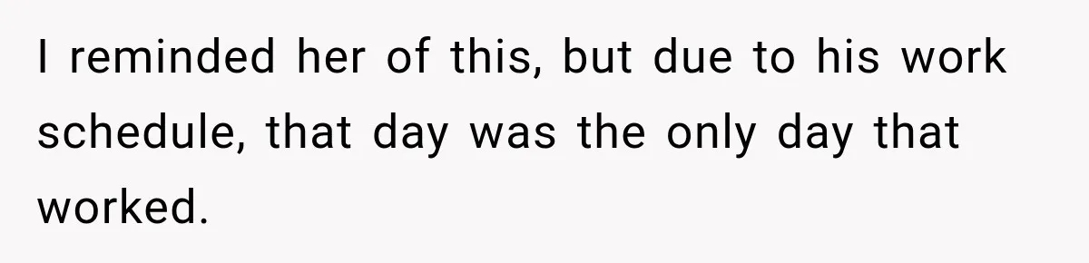 I reminded her of this, but due to his work schedule, that day was the only day that worked.
