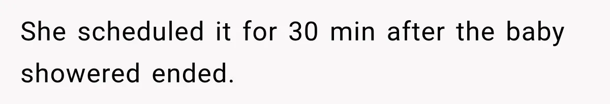 She scheduled it for 30 min after the baby showered ended.