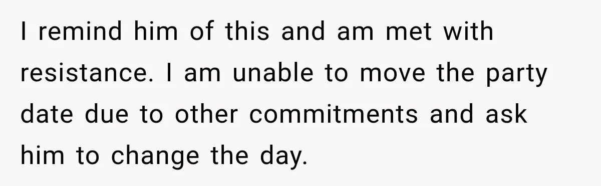 I remind him of this and am met with resistance. I am unable to move the party date due to other commitments and ask him to change the day.