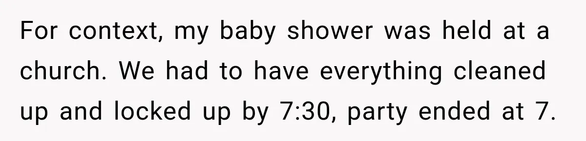 For context, my baby shower was held at a church. We had to have everything cleaned up and locked up by 7:30, party ended at 7.