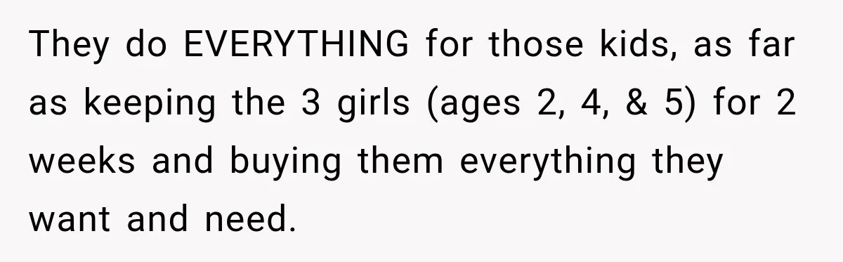 They do EVERYTHING for those kids, as far as keeping the 3 girls (ages 2, 4, & 5) for 2 weeks and buying them everything they want and need.