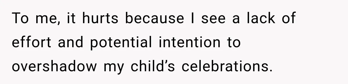 To me, it hurts because I see a lack of effort and potential intention to overshadow my child’s celebrations.