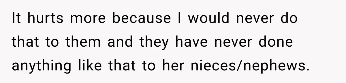 It hurts more because I would never do that to them and they have never done anything like that to her nieces/nephews.