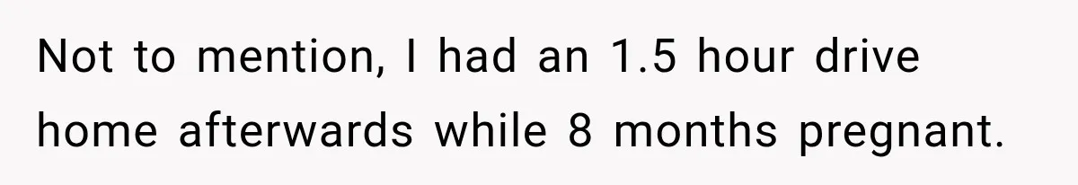 Not to mention, I had an 1.5 hour drive home afterwards while 8 months pregnant.