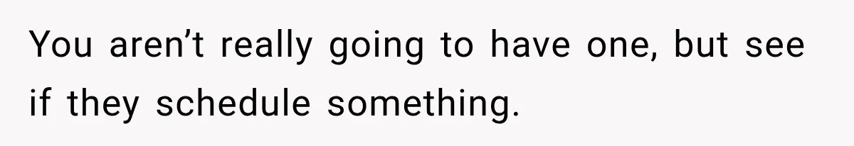 You aren’t really going to have one, but see if they schedule something.