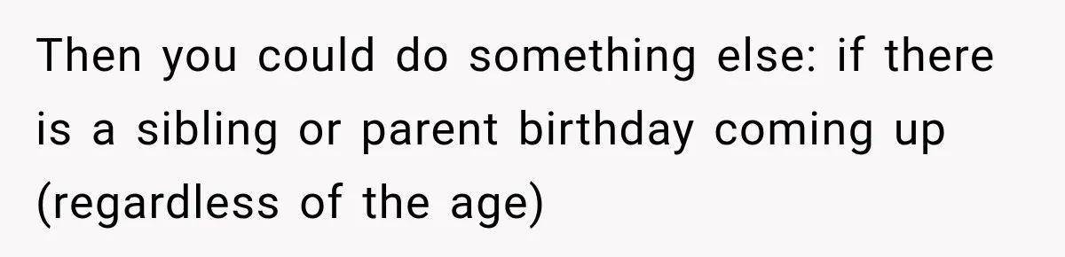 Then you could do something else: if there is a sibling or parent birthday coming up (regardless of the age)