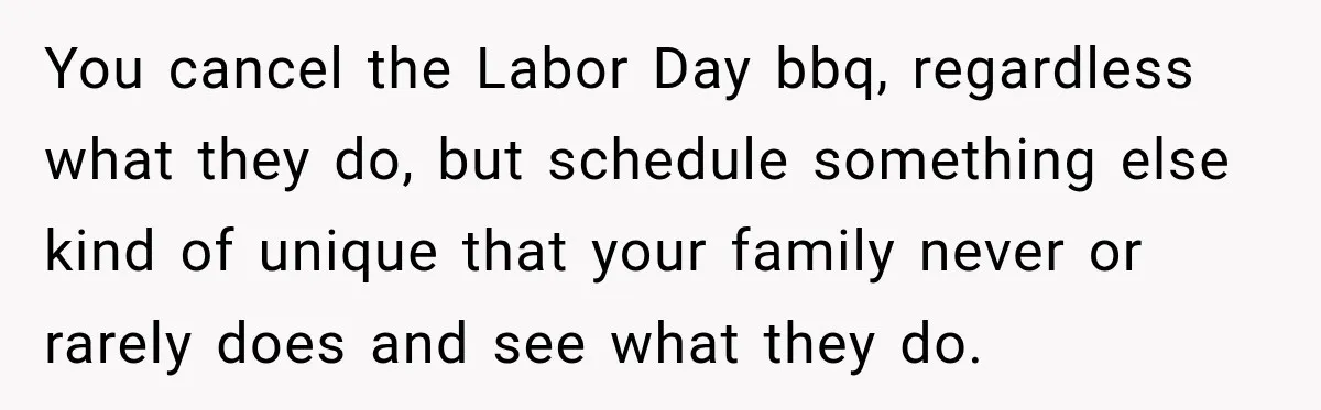 You cancel the Labor Day bbq, regardless what they do, but schedule something else kind of unique that your family never or rarely does and see what they do.