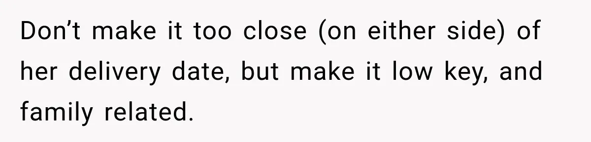 Don’t make it too close (on either side) of her delivery date, but make it low key, and family related.