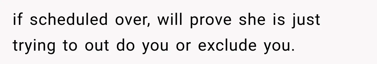 if scheduled over, will prove she is just trying to out do you or exclude you.