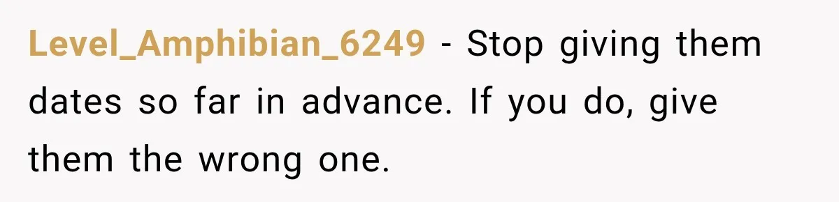Level_Amphibian_6249 − Stop giving them dates so far in advance. If you do, give them the wrong one.