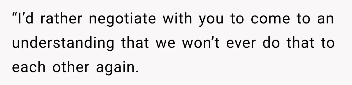 “I’d rather negotiate with you to come to an understanding that we won’t ever do that to each other again.