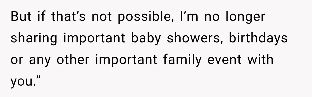 But if that’s not possible, I’m no longer sharing important baby showers, birthdays or any other important family event with you.”