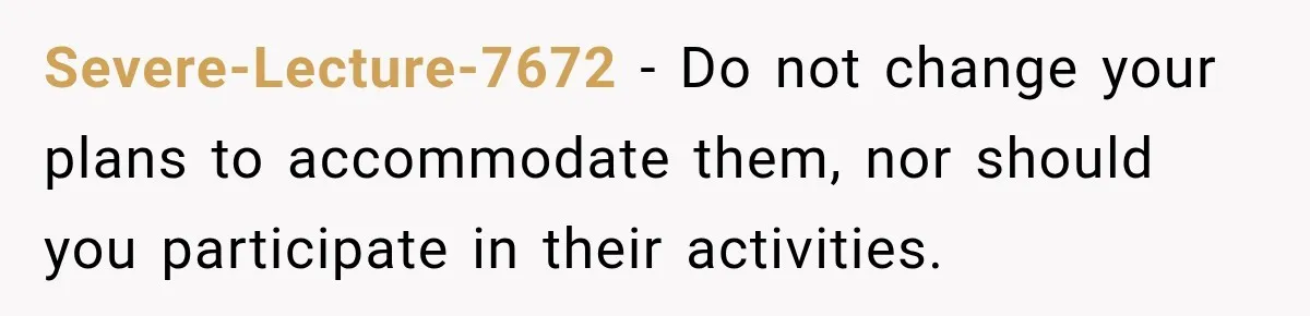 Severe-Lecture-7672 − Do not change your plans to accommodate them, nor should you participate in their activities.