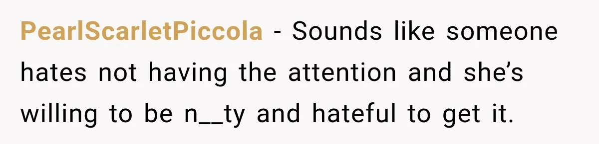 PearlScarletPiccola − Sounds like someone hates not having the attention and she’s willing to be n__ty and hateful to get it.