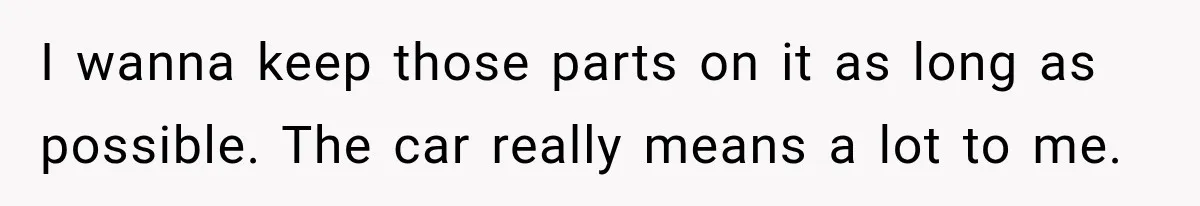 I wanna keep those parts on it as long as possible. The car really means a lot to me.