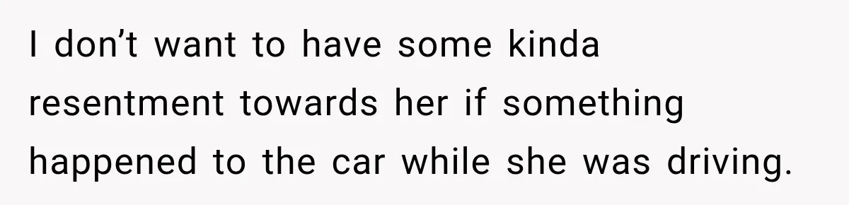 I don’t want to have some kinda resentment towards her if something happened to the car while she was driving.