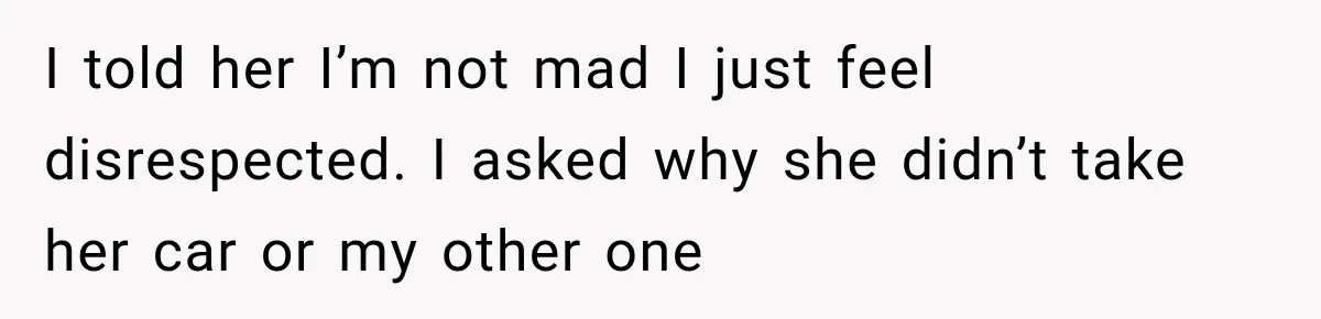 I told her I’m not mad I just feel disrespected. I asked why she didn’t take her car or my other one