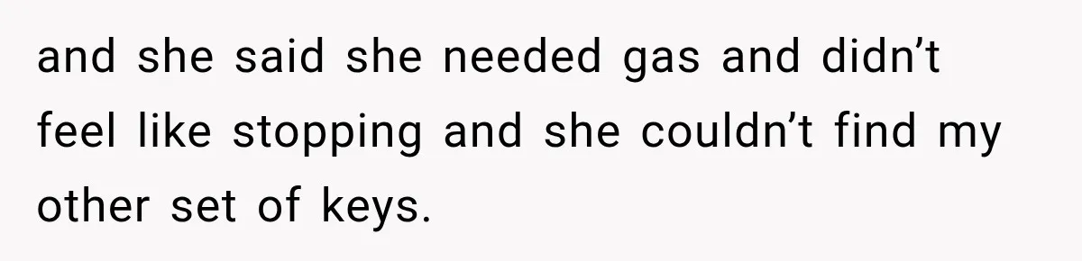 and she said she needed gas and didn’t feel like stopping and she couldn’t find my other set of keys.