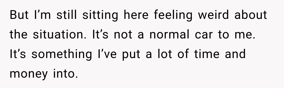 But I’m still sitting here feeling weird about the situation. It’s not a normal car to me. It’s something I’ve put a lot of time and money into.