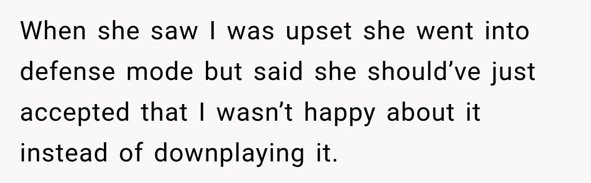 When she saw I was upset she went into defense mode but said she should’ve just accepted that I wasn’t happy about it instead of downplaying it.