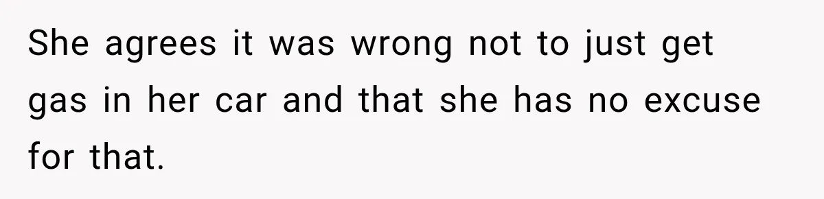 She agrees it was wrong not to just get gas in her car and that she has no excuse for that.