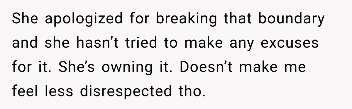 She apologized for breaking that boundary and she hasn’t tried to make any excuses for it. She’s owning it. Doesn’t make me feel less disrespected tho.