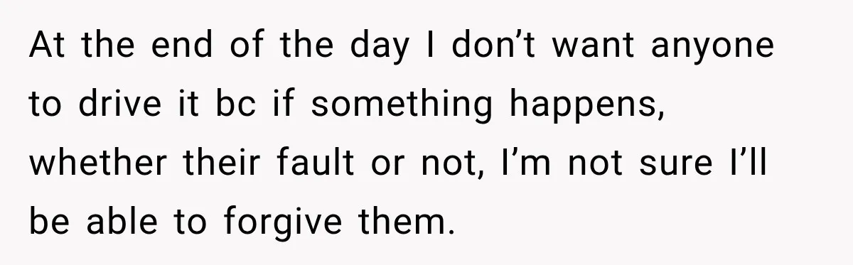 At the end of the day I don’t want anyone to drive it bc if something happens, whether their fault or not, I’m not sure I’ll be able to forgive...