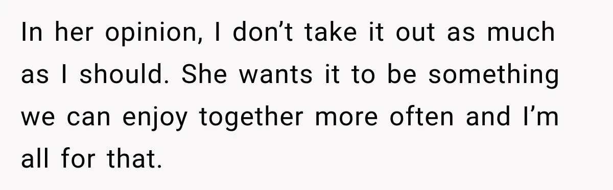 In her opinion, I don’t take it out as much as I should. She wants it to be something we can enjoy together more often and I’m all for that.