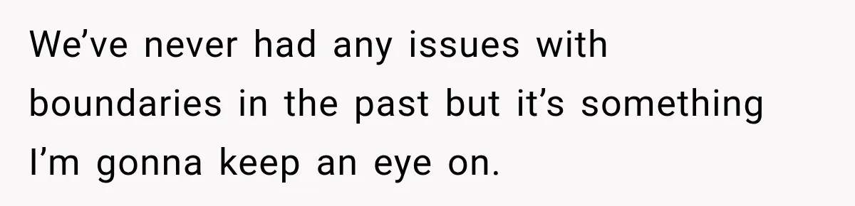 We’ve never had any issues with boundaries in the past but it’s something I’m gonna keep an eye on.