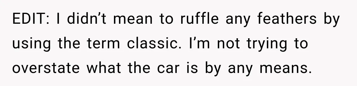 EDIT: I didn’t mean to ruffle any feathers by using the term classic. I’m not trying to overstate what the car is by any means.