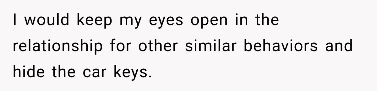 I would keep my eyes open in the relationship for other similar behaviors and hide the car keys.
