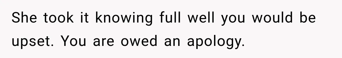 She took it knowing full well you would be upset. You are owed an apology.